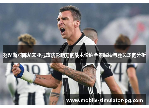 努涅斯对阵尤文亚冠攻防影响力的战术价值全景解读与胜负走向分析