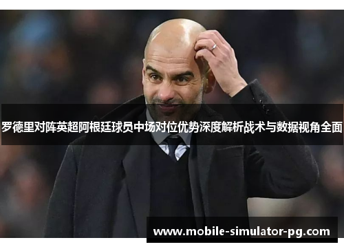 罗德里对阵英超阿根廷球员中场对位优势深度解析战术与数据视角全面