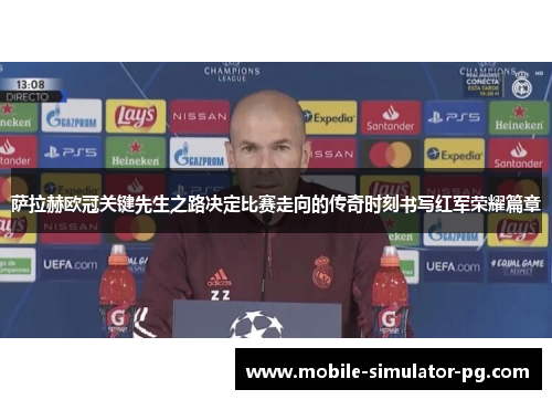 萨拉赫欧冠关键先生之路决定比赛走向的传奇时刻书写红军荣耀篇章