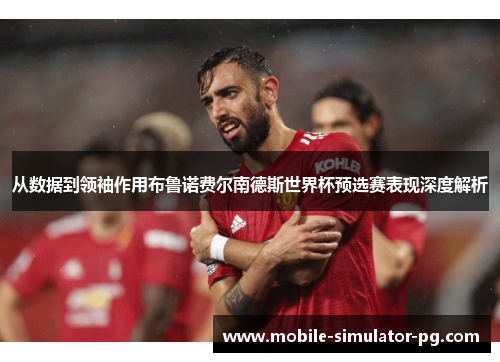 从数据到领袖作用布鲁诺费尔南德斯世界杯预选赛表现深度解析