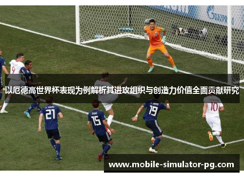 以厄德高世界杯表现为例解析其进攻组织与创造力价值全面贡献研究