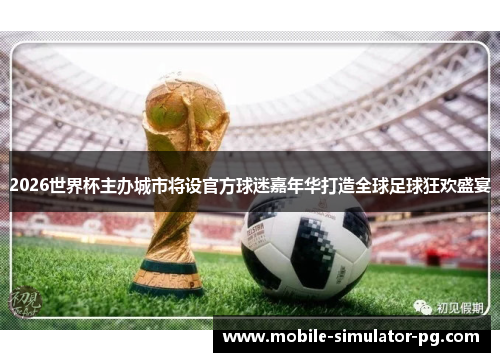 2026世界杯主办城市将设官方球迷嘉年华打造全球足球狂欢盛宴