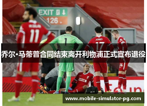 乔尔·马蒂普合同结束离开利物浦正式宣布退役