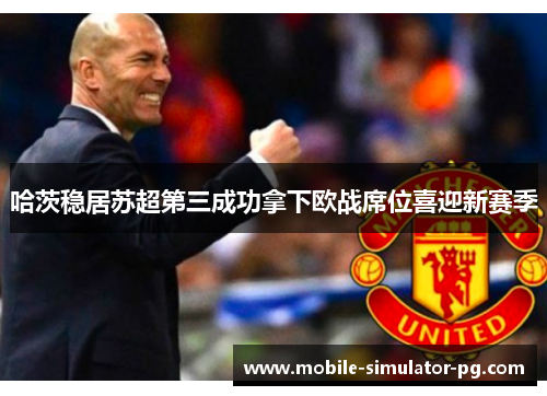 哈茨稳居苏超第三成功拿下欧战席位喜迎新赛季