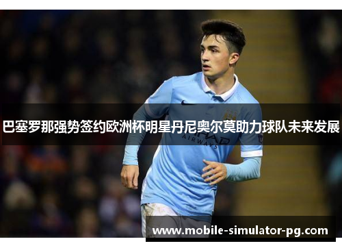 巴塞罗那强势签约欧洲杯明星丹尼奥尔莫助力球队未来发展