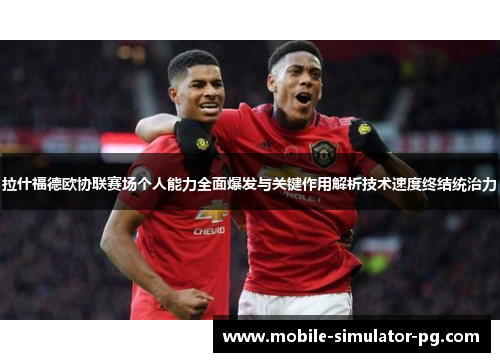 拉什福德欧协联赛场个人能力全面爆发与关键作用解析技术速度终结统治力