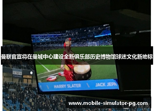 曼联官宣将在曼城中心建设全新俱乐部历史博物馆球迷文化新地标