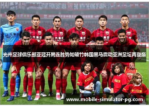 光州足球俱乐部亚冠开局连胜势如破竹韩国黑马震动亚洲足坛再登巅