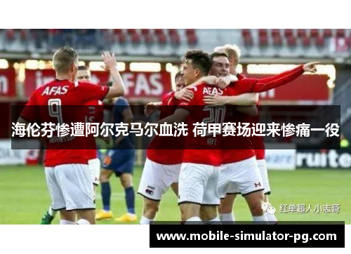 海伦芬惨遭阿尔克马尔血洗 荷甲赛场迎来惨痛一役