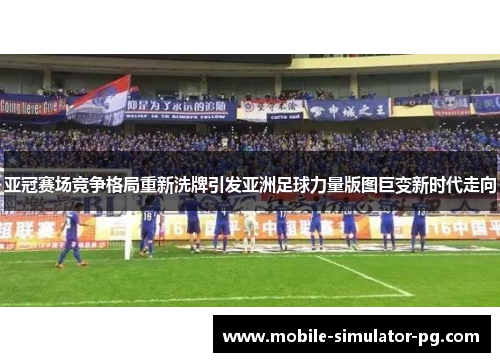 亚冠赛场竞争格局重新洗牌引发亚洲足球力量版图巨变新时代走向