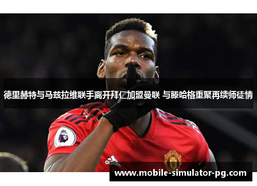 德里赫特与马兹拉维联手离开拜仁加盟曼联 与滕哈格重聚再续师徒情